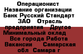 Операционист › Название организации ­ Банк Русский Стандарт, ЗАО › Отрасль предприятия ­ Другое › Минимальный оклад ­ 1 - Все города Работа » Вакансии   . Самарская обл.,Самара г.